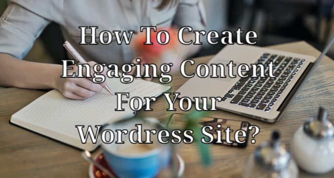 How To Create Engaging Content For Your Wordress Site?